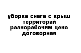 уборка снега с крыш территорий разнорабочим цена договорная